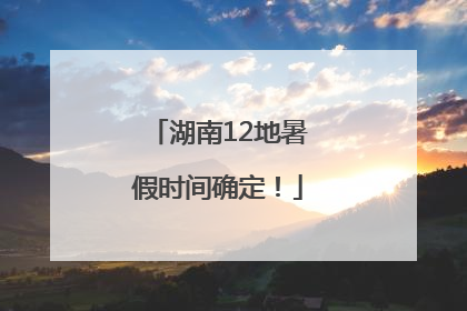 湖南12地暑假时间确定！
