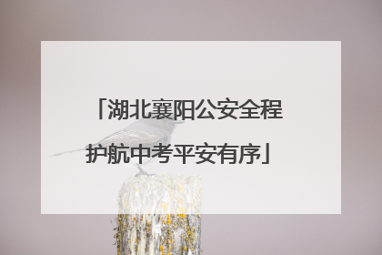 湖北襄阳公安全程护航中考平安有序