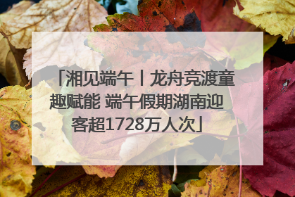 湘见端午丨龙舟竞渡童趣赋能 端午假期湖南迎客超1728万人次