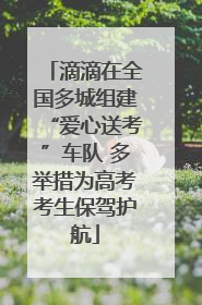 滴滴在全国多城组建“爱心送考”车队 多举措为高考考生保驾护航