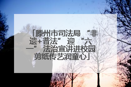 滕州市司法局 “非遗+普法” 迎 “六一” 法治宣讲进校园 剪纸传艺润童心