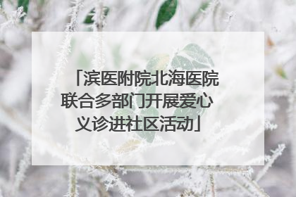 滨医附院北海医院联合多部门开展爱心义诊进社区活动
