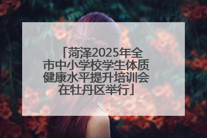 菏泽2025年全市中小学校学生体质健康水平提升培训会在牡丹区举行