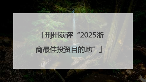 荆州获评“2025浙商最佳投资目的地”