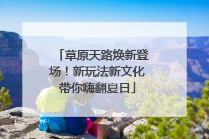 草原天路焕新登场！新玩法新文化带你嗨翻夏日