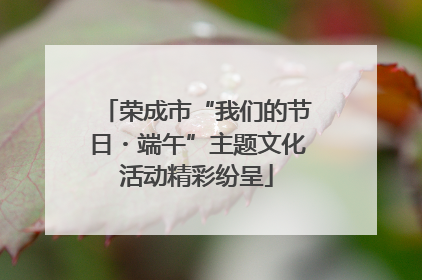 荣成市“我们的节日・端午”主题文化活动精彩纷呈