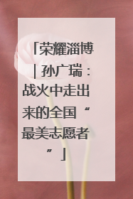 荣耀淄博｜孙广瑞：战火中走出来的全国“最美志愿者”