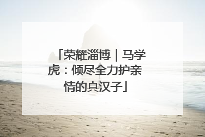 荣耀淄博｜马学虎：倾尽全力护亲情的真汉子