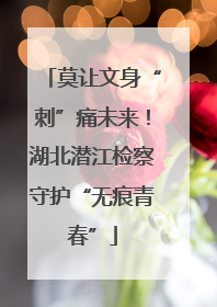 莫让文身“刺”痛未来！湖北潜江检察守护“无痕青春”