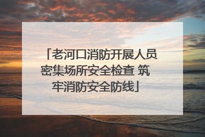 老河口消防开展人员密集场所安全检查 筑牢消防安全防线