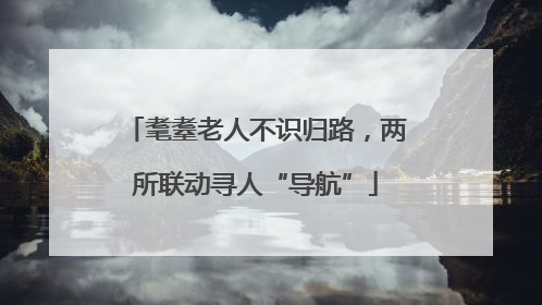 耄耋老人不识归路，两所联动寻人“导航”