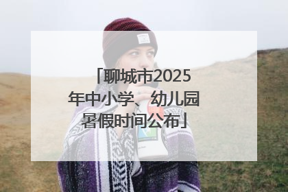 聊城市2025年中小学、幼儿园暑假时间公布