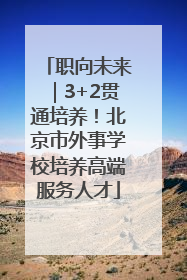职向未来｜3+2贯通培养！北京市外事学校培养高端服务人才