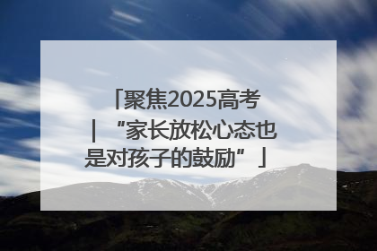 聚焦2025高考｜“家长放松心态也是对孩子的鼓励”