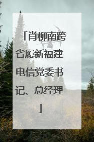 肖柳南跨省履新福建电信党委书记、总经理