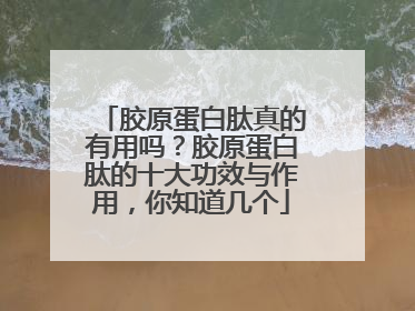 胶原蛋白肽真的有用吗？胶原蛋白肽的十大功效与作用，你知道几个