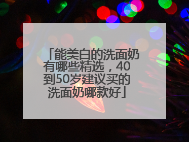 能美白的洗面奶有哪些精选，40到50岁建议买的洗面奶哪款好