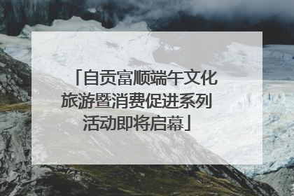 自贡富顺端午文化旅游暨消费促进系列活动即将启幕