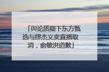 舆论质疑下东方甄选与缪杰义卖直播取消，俞敏洪道歉