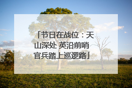 节日在战位：天山深处 英沿前哨官兵踏上巡逻路