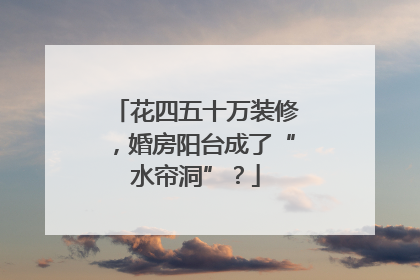 花四五十万装修，婚房阳台成了“水帘洞”？