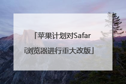 苹果计划对Safari浏览器进行重大改版