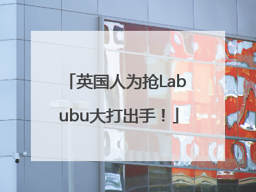 英国人为抢Labubu大打出手！
