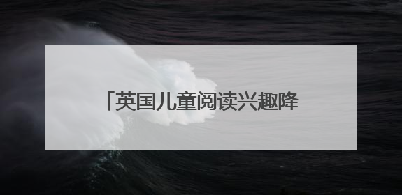 英国儿童阅读兴趣降至20年来新低，青少年男孩下降尤为明显