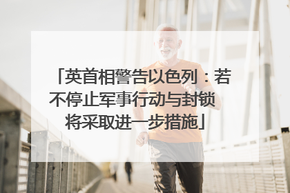 英首相警告以色列：若不停止军事行动与封锁 将采取进一步措施