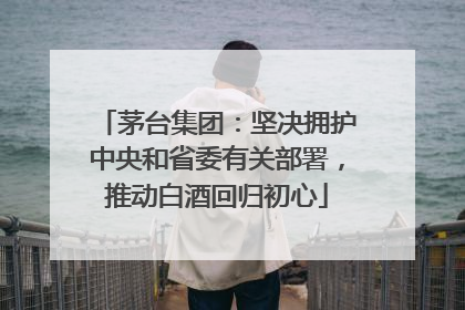 茅台集团：坚决拥护中央和省委有关部署，推动白酒回归初心