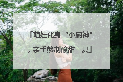 萌娃化身“小厨神”，亲手熬制酸甜一夏