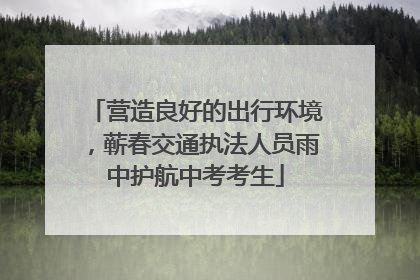 营造良好的出行环境，蕲春交通执法人员雨中护航中考考生