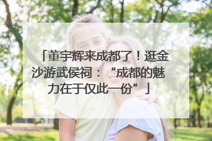 董宇辉来成都了！逛金沙游武侯祠：“成都的魅力在于仅此一份”