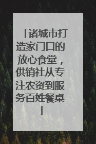 诸城市打造家门口的放心食堂，供销社从专注农资到服务百姓餐桌