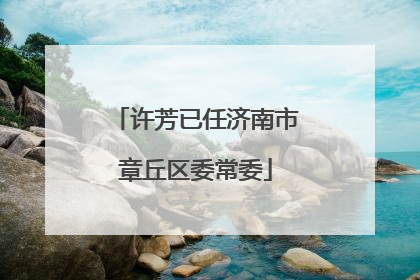 许芳已任济南市章丘区委常委
