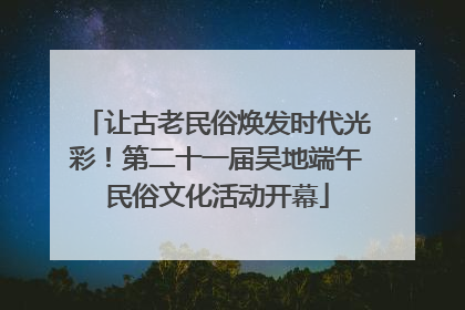 让古老民俗焕发时代光彩！第二十一届吴地端午民俗文化活动开幕