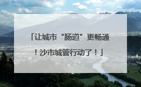 让城市“肠道”更畅通！沙市城管行动了！