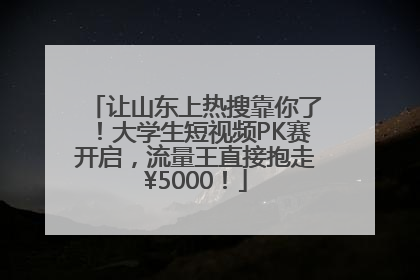 让山东上热搜靠你了！大学生短视频PK赛开启，流量王直接抱走¥5000！