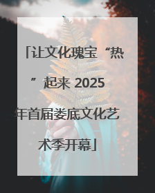 让文化瑰宝“热”起来 2025年首届娄底文化艺术季开幕