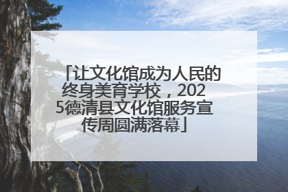 让文化馆成为人民的终身美育学校，2025德清县文化馆服务宣传周圆满落幕