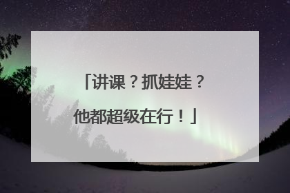 讲课？抓娃娃？他都超级在行！