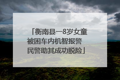衡南县一8岁女童被困车内机智报警 民警助其成功脱险