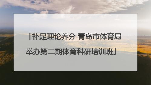 补足理论养分 青岛市体育局举办第二期体育科研培训班