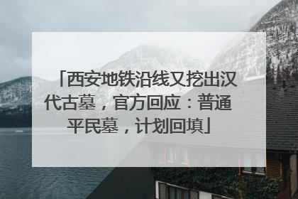 西安地铁沿线又挖出汉代古墓，官方回应：普通平民墓，计划回填