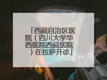 西藏自治区医院（四川大学华西医院西藏医院）在拉萨开诊