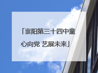 襄阳第三十四中童心向党 艺展未来