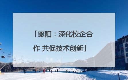襄阳：深化校企合作 共促技术创新