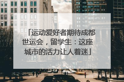 运动爱好者期待成都世运会，留学生：这座城市的活力让人着迷