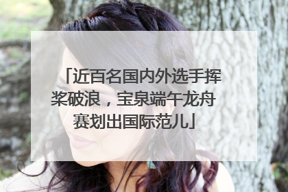 近百名国内外选手挥桨破浪，宝泉端午龙舟赛划出国际范儿