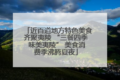 近百道地方特色美食齐聚夷陵 “三餐四季 味美夷陵” 美食消费季沸腾夏夜